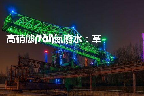 高硝態(tài)氮廢水：革新處理技術(shù)，解決環(huán)境隱患！